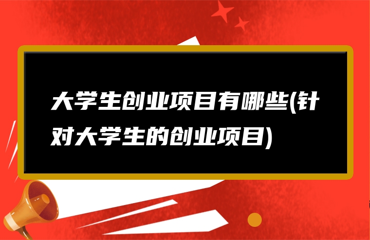 大学生创业项目有哪些(针对大学生的创业项目)