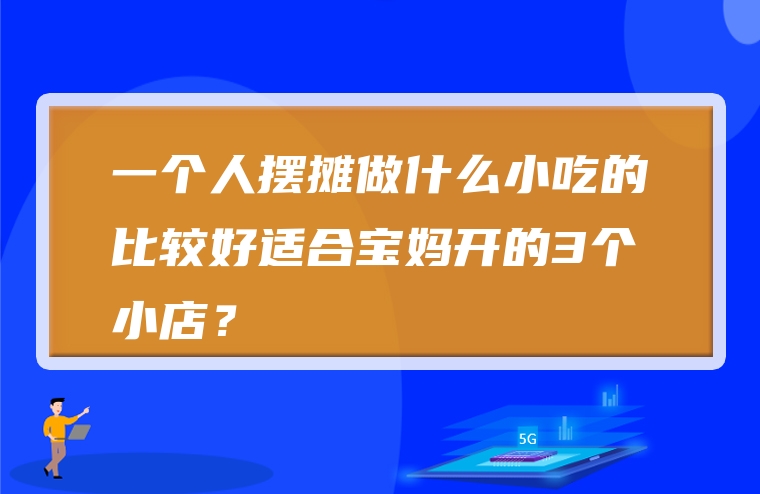 一个人摆摊做什么小吃的比较好适合宝妈开的3个小店？