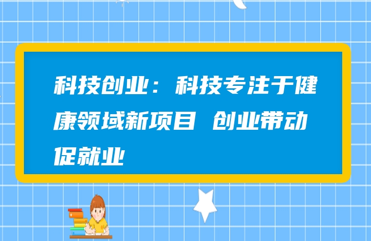 科技创业：科技专注于健康领域新项目 创业带动促就业