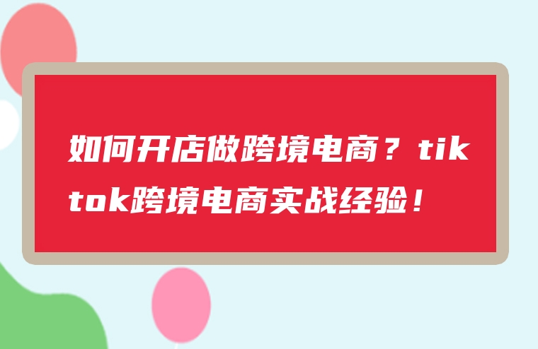 如何开店做跨境电商？tiktok跨境电商实战经验！