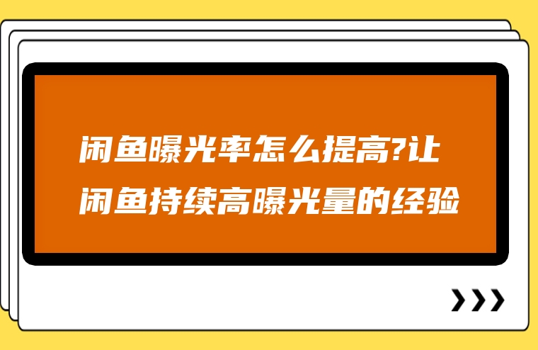 闲鱼曝光率怎么提高?让闲鱼持续高曝光量的经验
