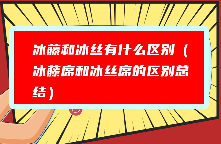 冰藤和冰丝有什么区别（冰藤席和冰丝席的区别总结）