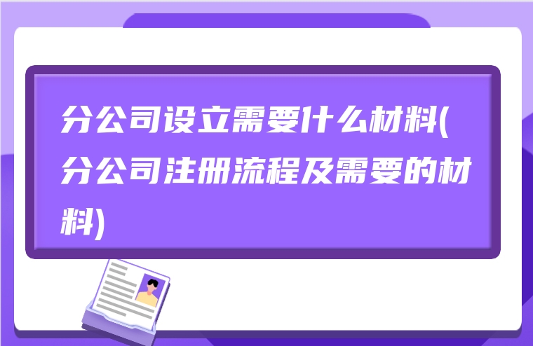 分公司设立需要什么材料(分公司注册流程及需要的材料)
