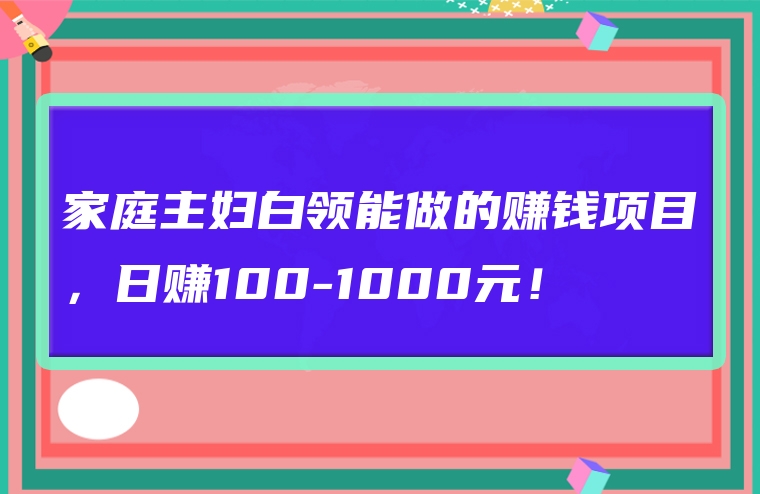 家庭主妇白领能做的赚钱项目，日赚100-1000元！