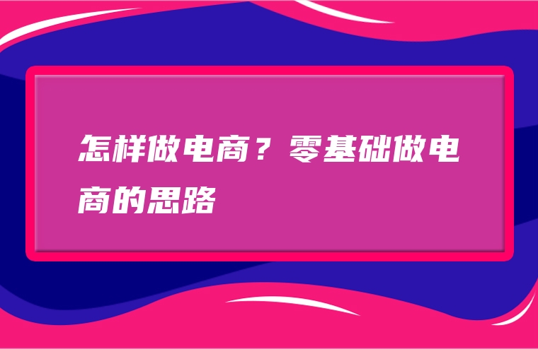 怎样做电商？零基础做电商的思路