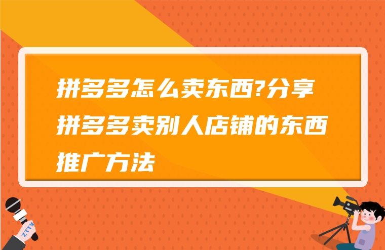 拼多多怎么卖东西?分享拼多多卖别人店铺的东西推广方法