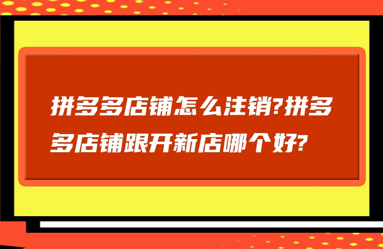 拼多多店铺怎么注销?拼多多店铺跟开新店哪个好?