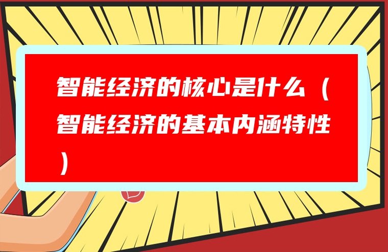 智能经济的核心是什么（智能经济的基本内涵特性）