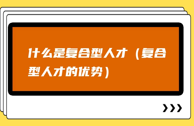 什么是复合型人才（复合型人才的优势）