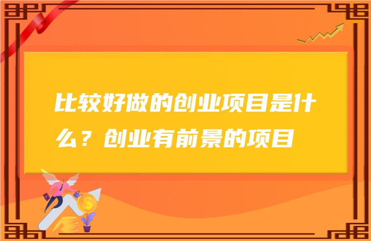 比较好做的创业项目是什么？创业有前景的项目