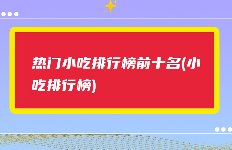 热门小吃排行榜前十名(小吃排行榜)