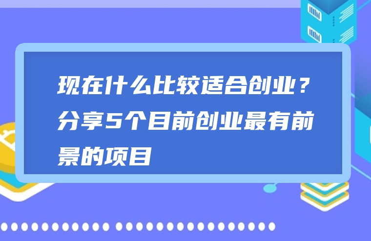 现在什么比较适合创业？分享5个目前创业最有前景的项目