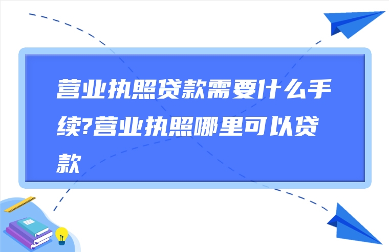 营业执照贷款需要什么手续?营业执照哪里可以贷款