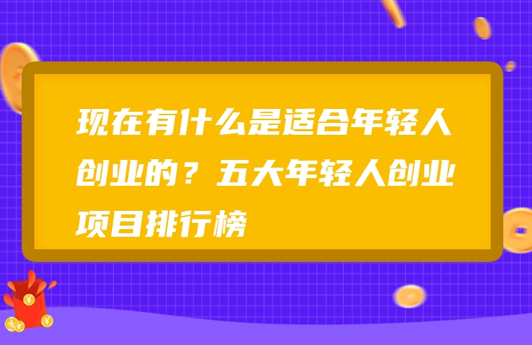 现在有什么是适合年轻人创业的？五大年轻人创业项目排行榜