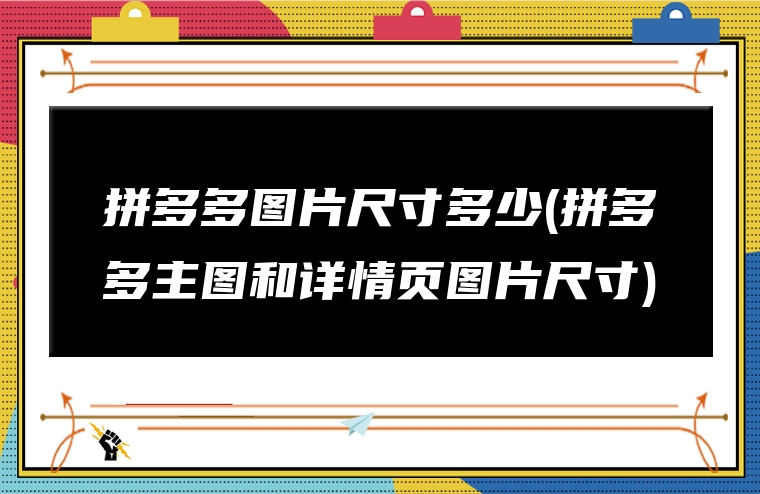 拼多多图片尺寸多少(拼多多主图和详情页图片尺寸)