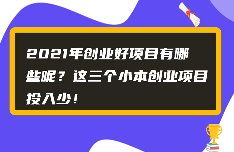 2021年创业好项目有哪些呢？这三个小本创业项目投入少！