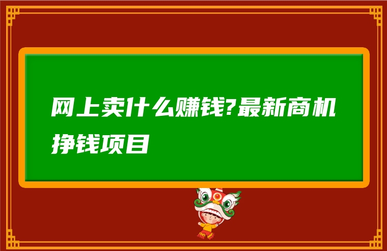 网上卖什么赚钱?最新商机挣钱项目
