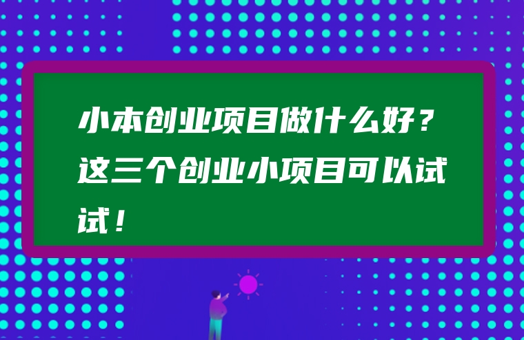 小本创业项目做什么好？这三个创业小项目可以试试！