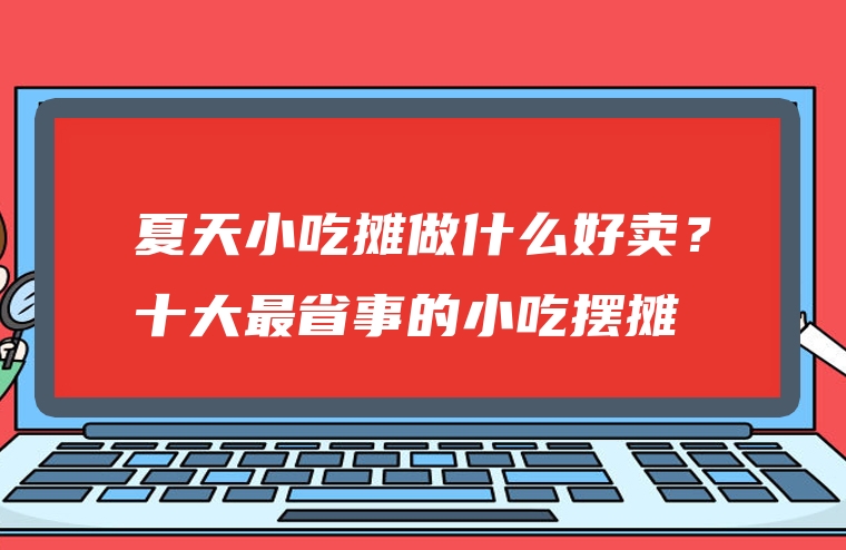 夏天小吃摊做什么好卖？十大最省事的小吃摆摊