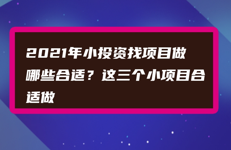 2021年小投资找项目做哪些合适？这三个小项目合适做