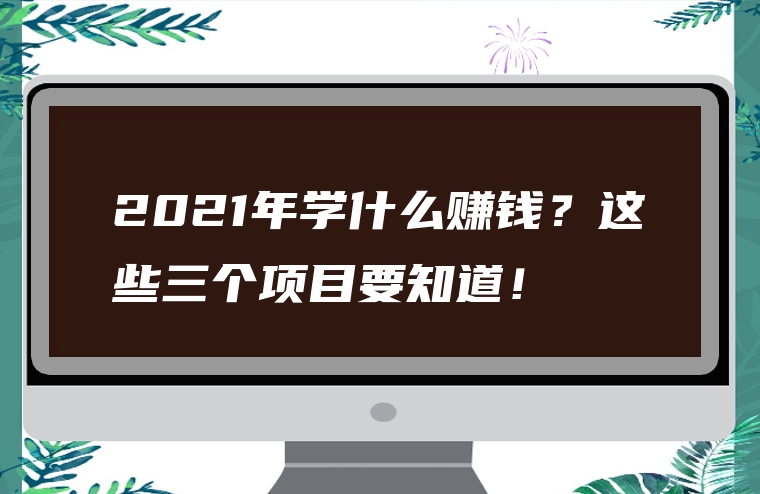 2021年学什么赚钱？这些三个项目要知道！