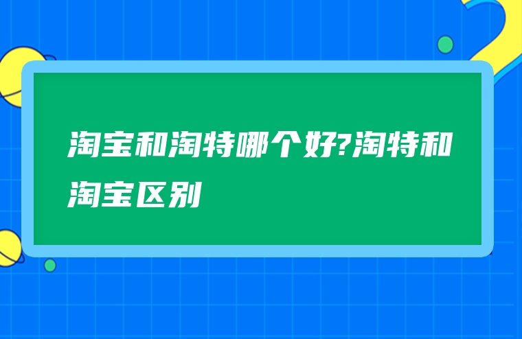 淘宝和淘特哪个好?淘特和淘宝区别