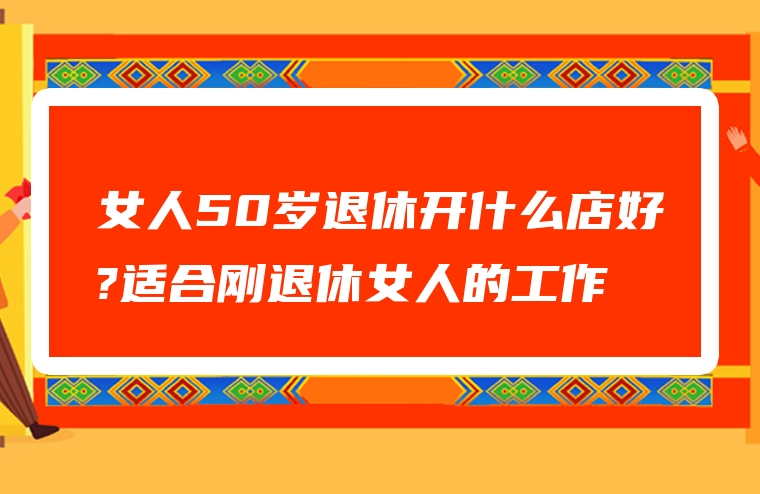 女人50岁退休开什么店好?适合刚退休女人的工作