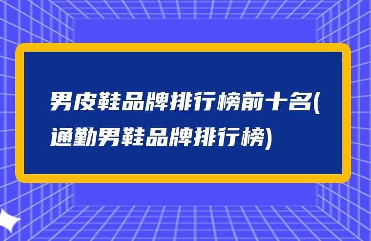 男皮鞋品牌排行榜前十名(通勤男鞋品牌排行榜)