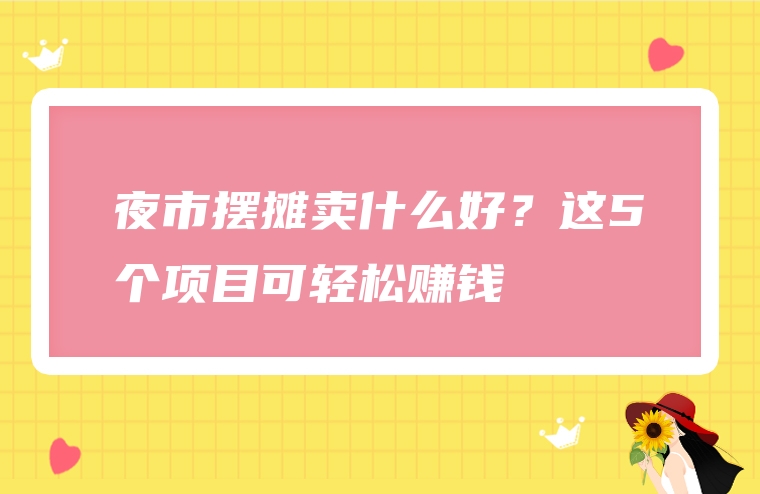 夜市摆摊卖什么好？这5个项目可轻松赚钱