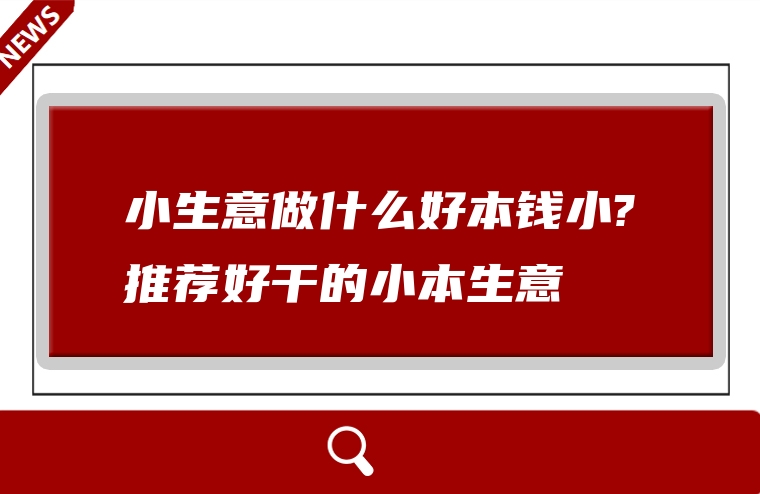 小生意做什么好本钱小?推荐好干的小本生意