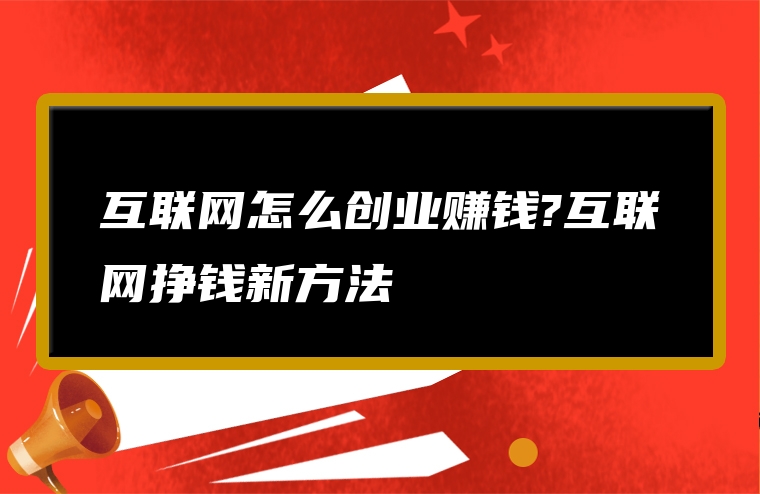 互联网怎么创业赚钱?互联网挣钱新方法