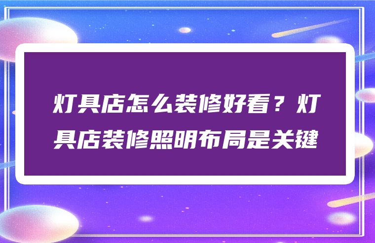 灯具店怎么装修好看？灯具店装修照明布局是关键