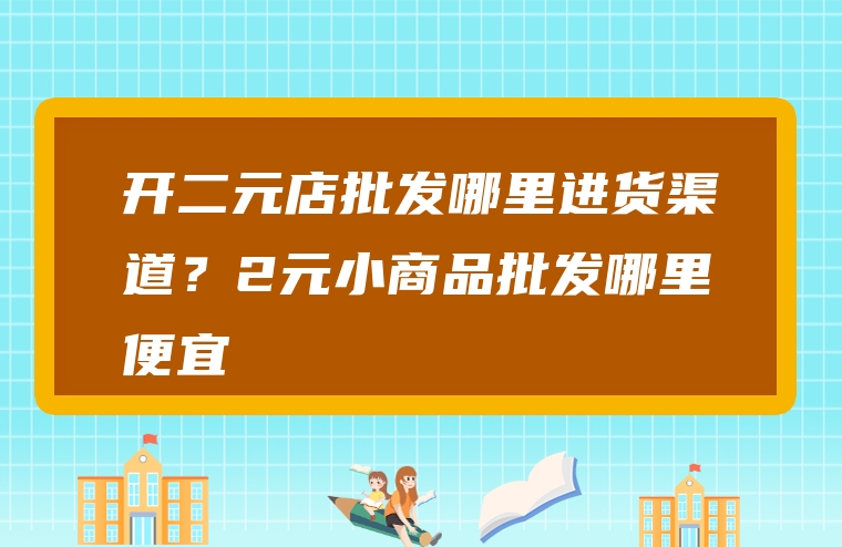 开二元店批发哪里进货渠道？2元小商品批发哪里便宜
