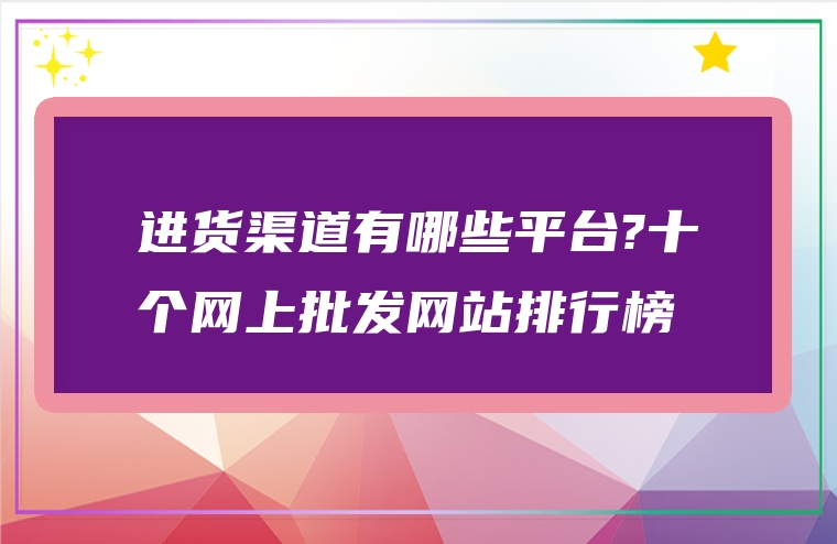 进货渠道有哪些平台?十个网上批发网站排行榜