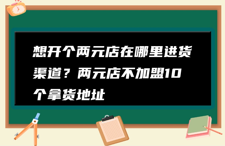 想开个两元店在哪里进货渠道？两元店不加盟10个拿货地址