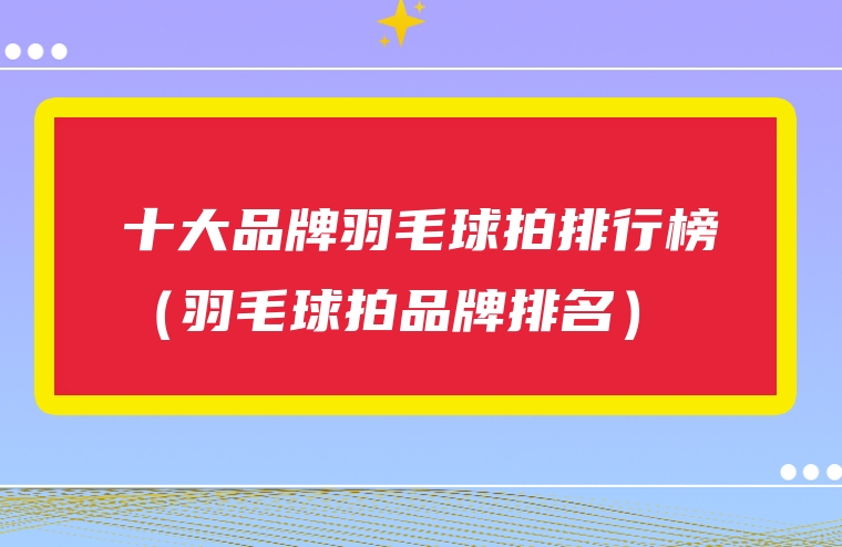 十大品牌羽毛球拍排行榜（羽毛球拍品牌排名）