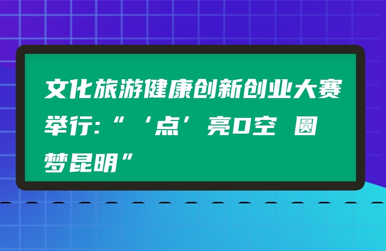 文化旅游健康创新创业大赛举行:“‘点’亮D空 圆梦昆明”