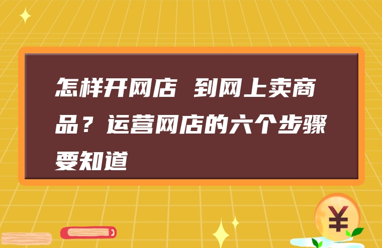 怎样开网店 到网上卖商品？运营网店的六个步骤要知道