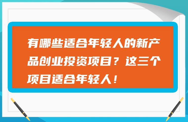 有哪些适合年轻人的新产品创业投资项目？这三个项目适合年轻人！