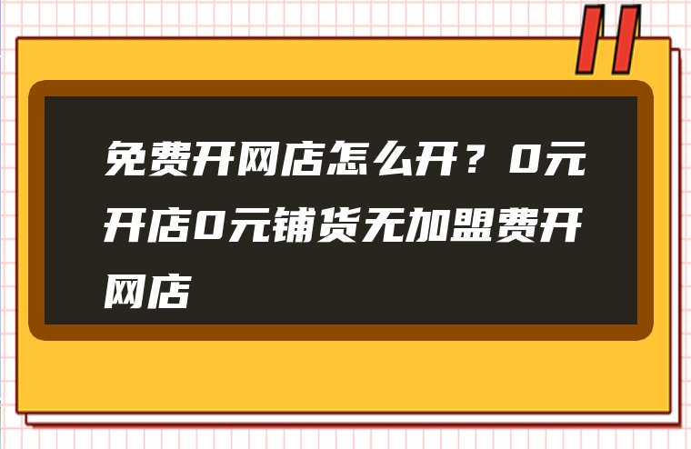 免费开网店怎么开？0元开店0元铺货无加盟费开网店