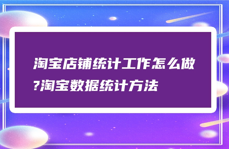 淘宝店铺统计工作怎么做?淘宝数据统计方法