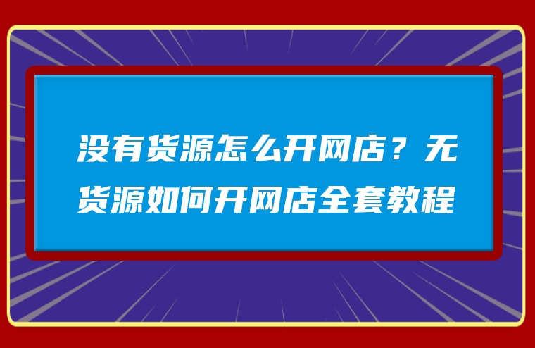 没有货源怎么开网店？无货源如何开网店全套教程