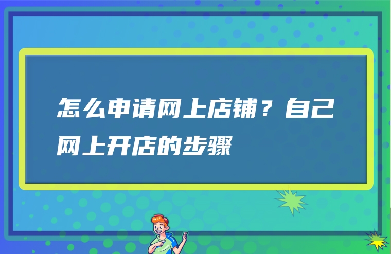 怎么申请网上店铺？自己网上开店的步骤