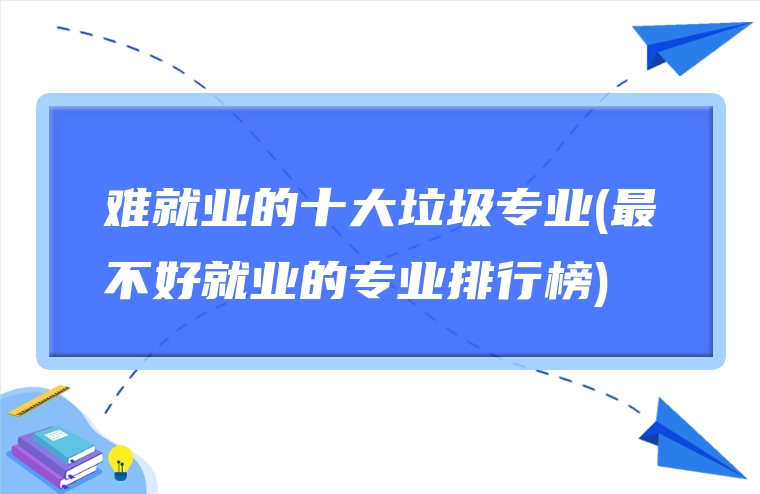 难就业的十大垃圾专业(最不好就业的专业排行榜)