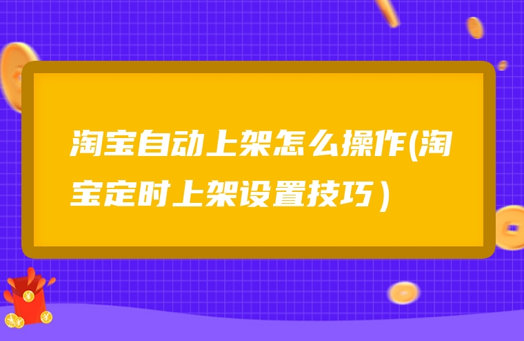 淘宝自动上架怎么操作(淘宝定时上架设置技巧）