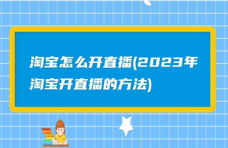 淘宝怎么开直播(2023年淘宝开直播的方法)