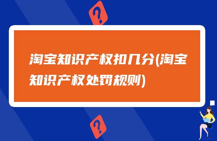 淘宝知识产权扣几分(淘宝知识产权处罚规则)