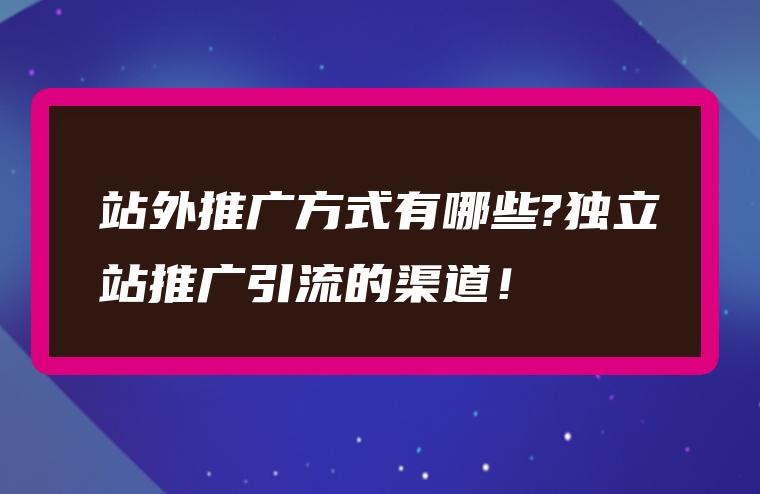 站外推广方式有哪些?独立站推广引流的渠道！