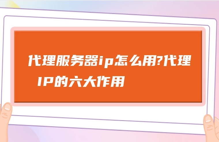 代理服务器ip怎么用?代理 IP的六大作用