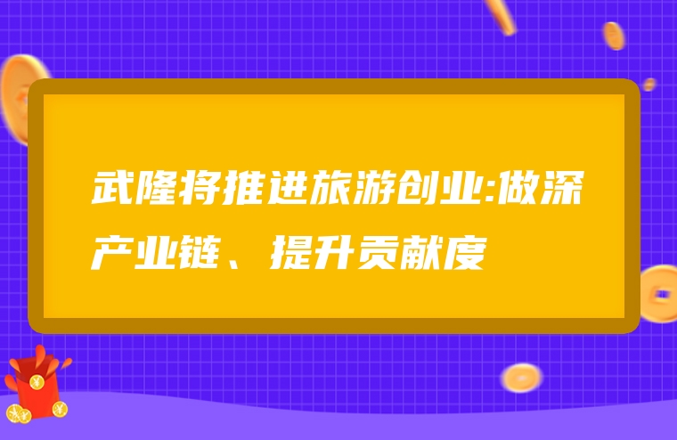 武隆将推进旅游创业:做深产业链、提升贡献度